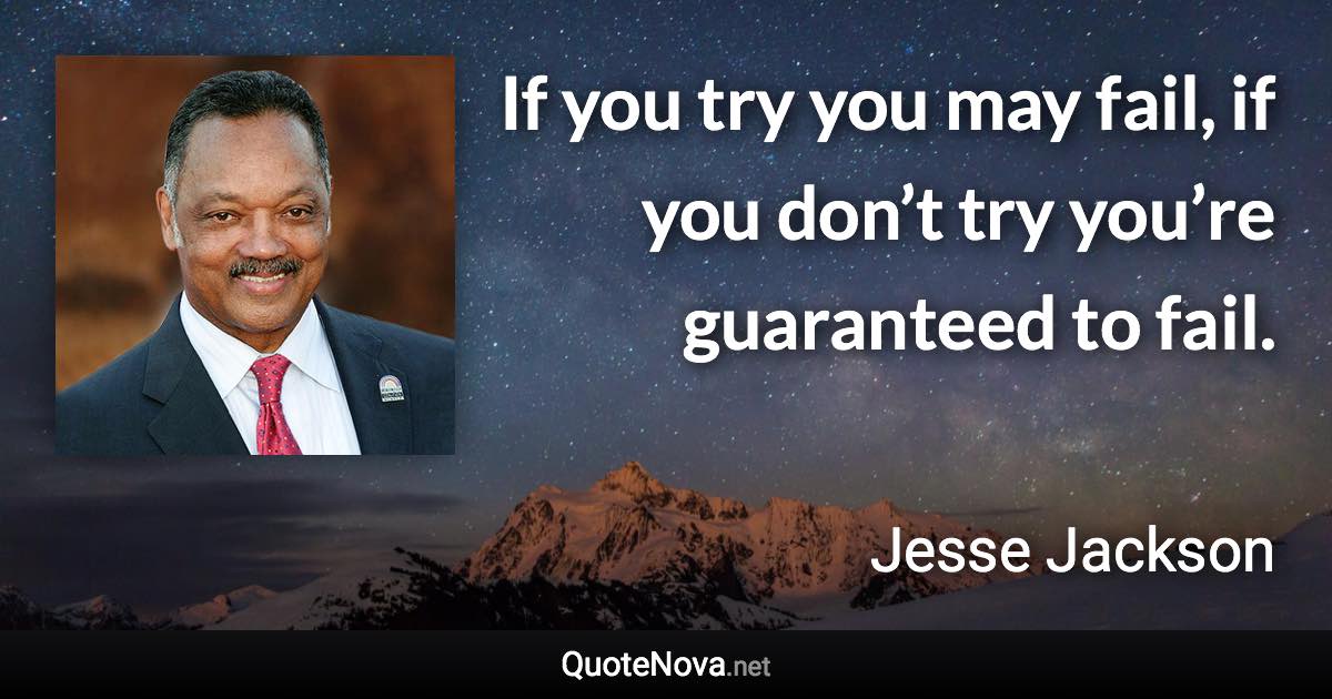 If you try you may fail, if you don’t try you’re guaranteed to fail. - Jesse Jackson quote