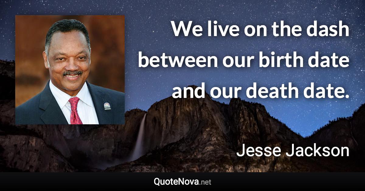 We live on the dash between our birth date and our death date. - Jesse Jackson quote