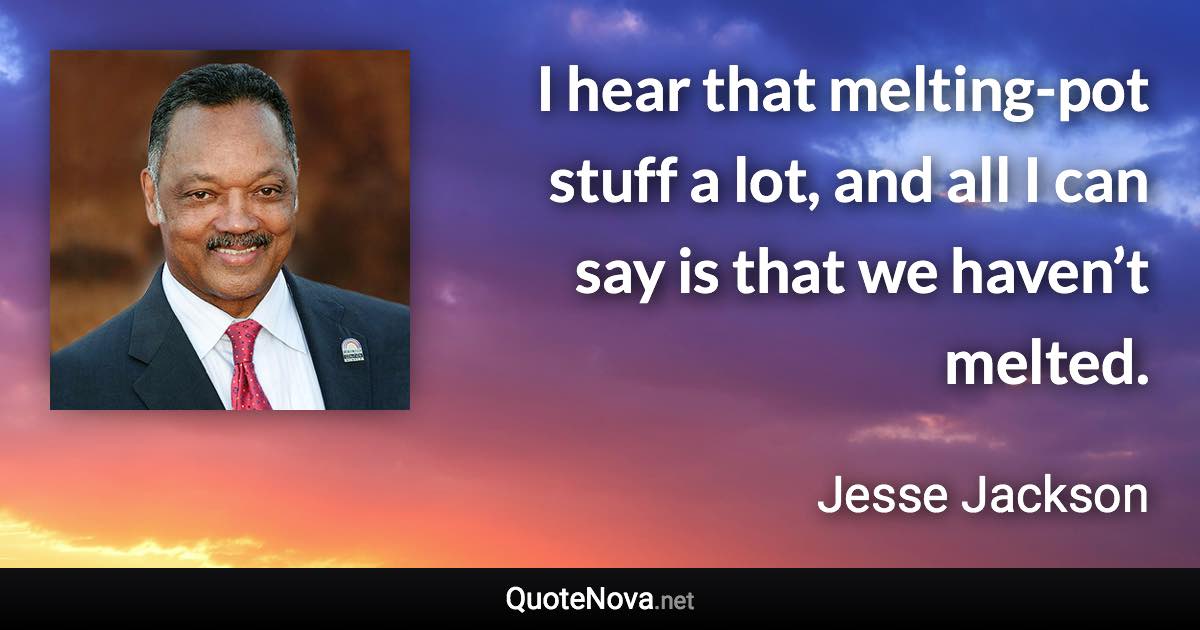 I hear that melting-pot stuff a lot, and all I can say is that we haven’t melted. - Jesse Jackson quote