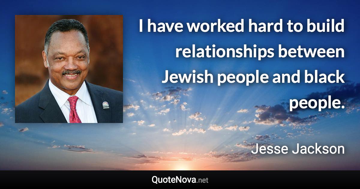 I have worked hard to build relationships between Jewish people and black people. - Jesse Jackson quote