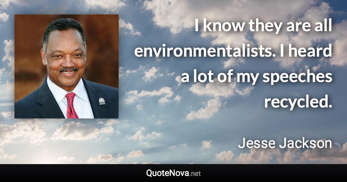 I know they are all environmentalists. I heard a lot of my speeches recycled. - Jesse Jackson quote