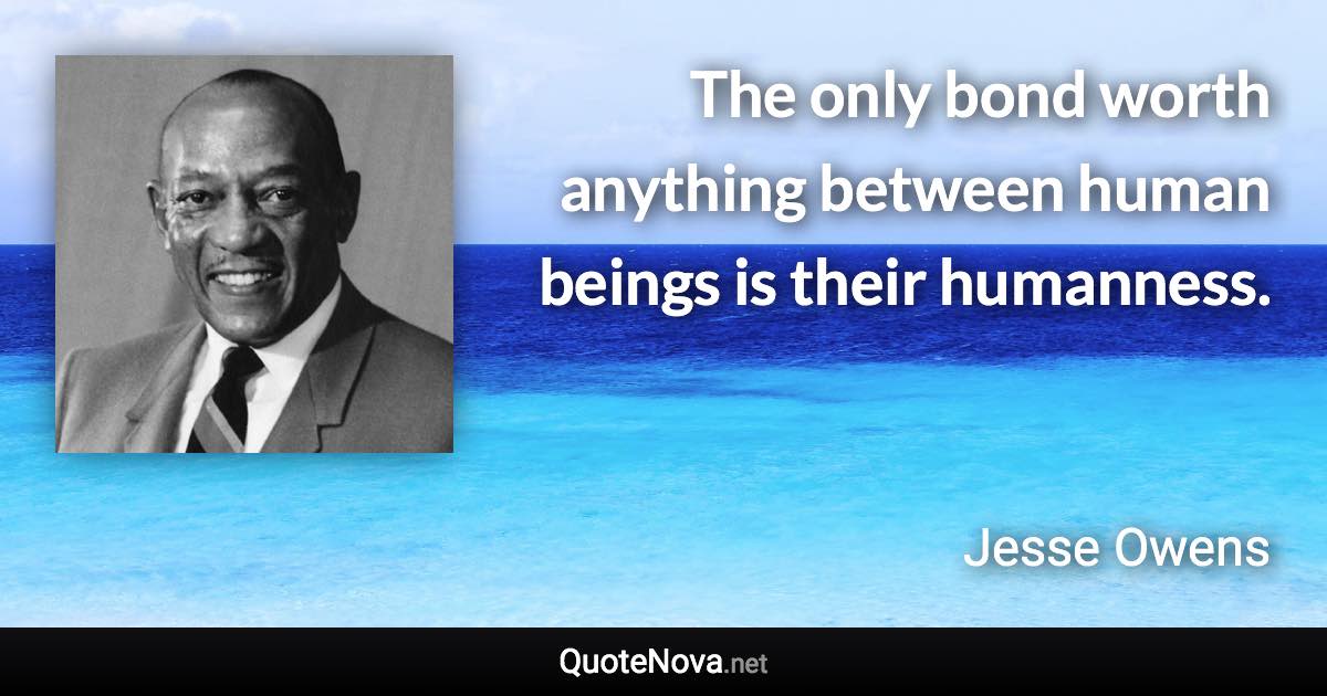 The only bond worth anything between human beings is their humanness. - Jesse Owens quote