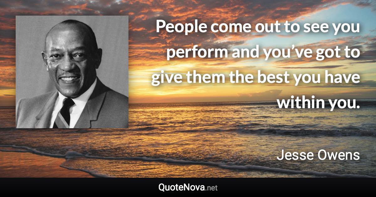 People come out to see you perform and you’ve got to give them the best you have within you. - Jesse Owens quote