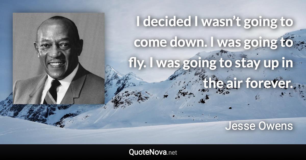 I decided I wasn’t going to come down. I was going to fly. I was going to stay up in the air forever. - Jesse Owens quote