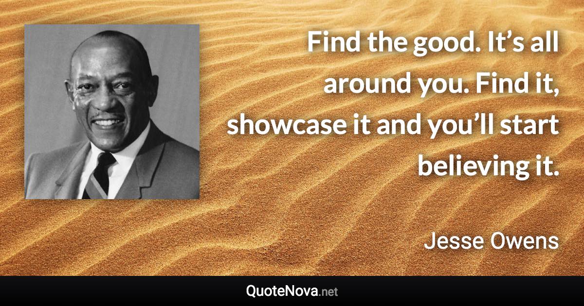 Find the good. It’s all around you. Find it, showcase it and you’ll start believing it. - Jesse Owens quote