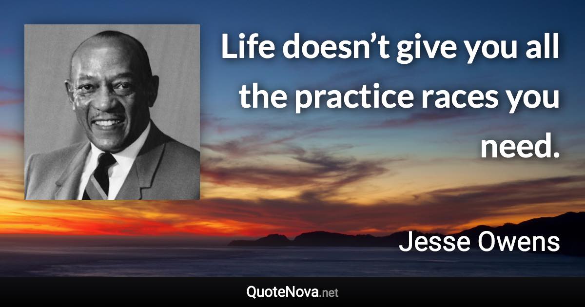 Life doesn’t give you all the practice races you need. - Jesse Owens quote