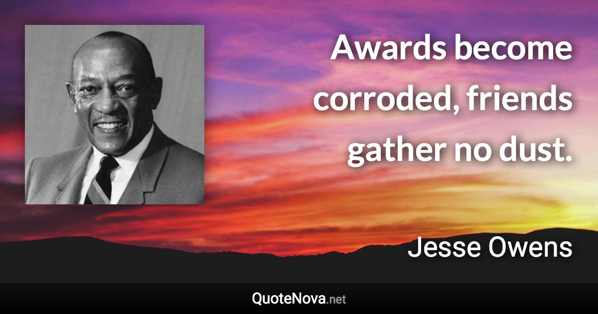 Awards become corroded, friends gather no dust. - Jesse Owens quote
