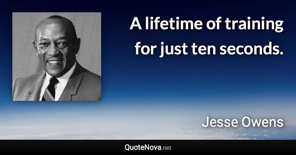 A lifetime of training for just ten seconds. - Jesse Owens quote