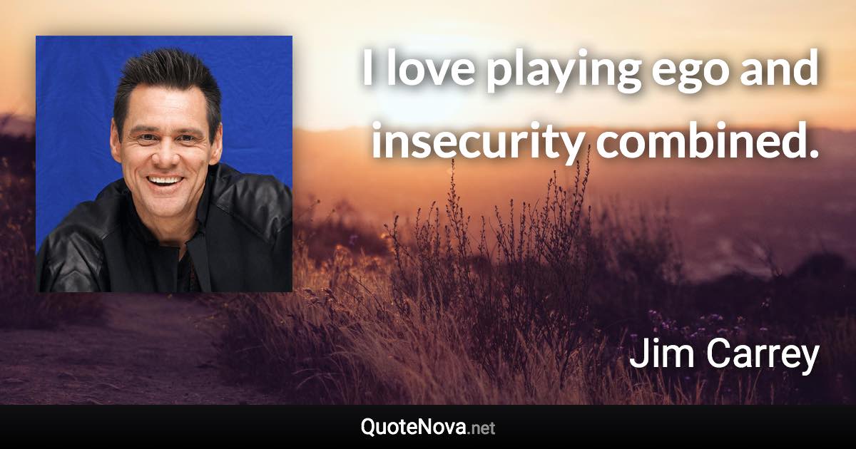 I love playing ego and insecurity combined. - Jim Carrey quote