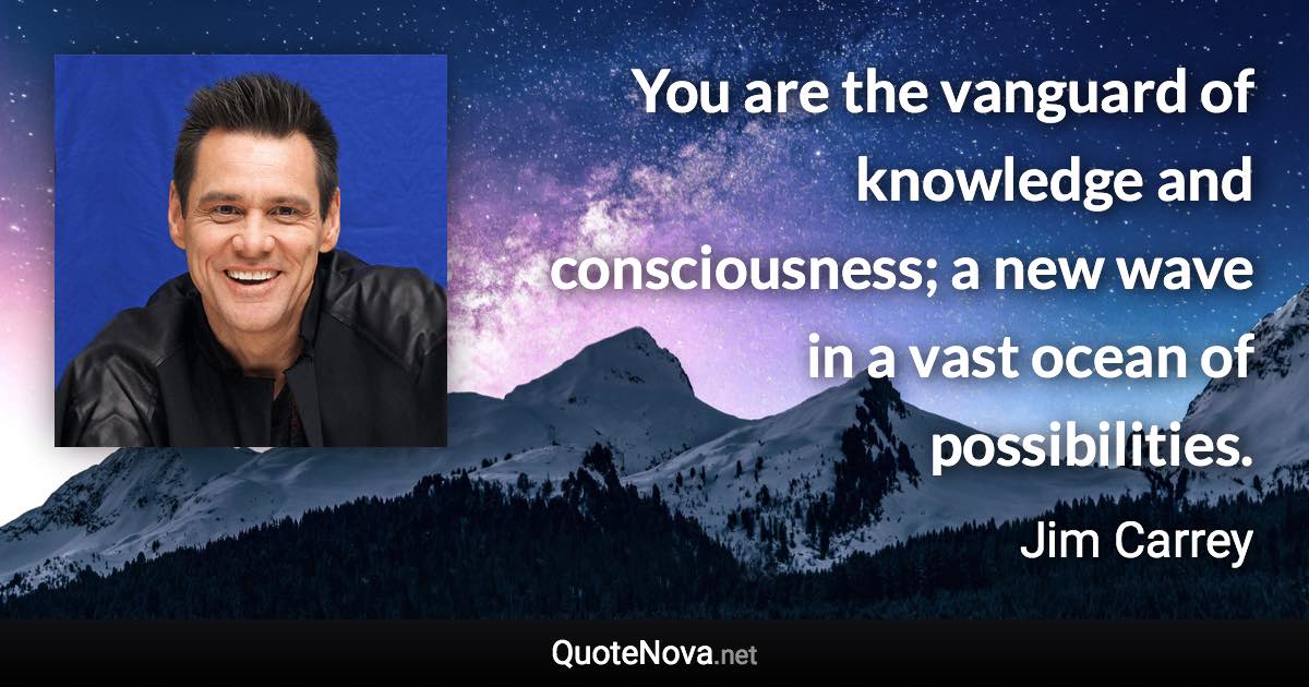 You are the vanguard of knowledge and consciousness; a new wave in a vast ocean of possibilities. - Jim Carrey quote