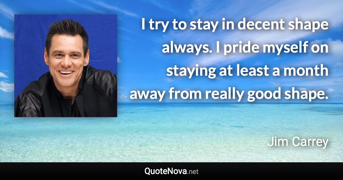 I try to stay in decent shape always. I pride myself on staying at least a month away from really good shape. - Jim Carrey quote