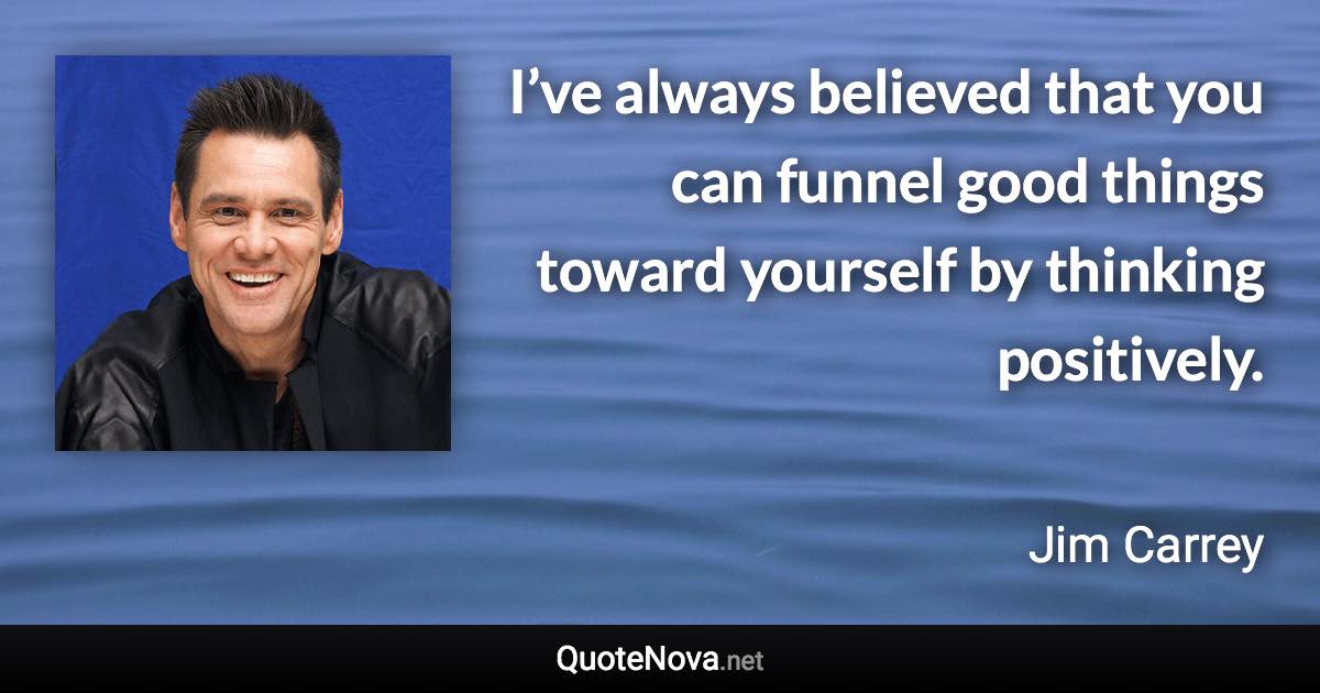 I’ve always believed that you can funnel good things toward yourself by thinking positively. - Jim Carrey quote