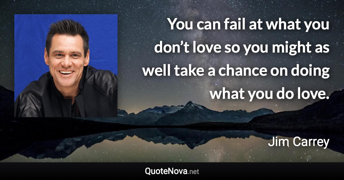 You can fail at what you don’t love so you might as well take a chance on doing what you do love. - Jim Carrey quote