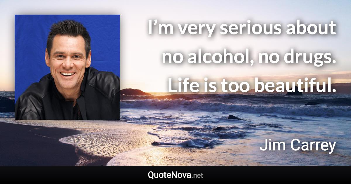 I’m very serious about no alcohol, no drugs. Life is too beautiful. - Jim Carrey quote