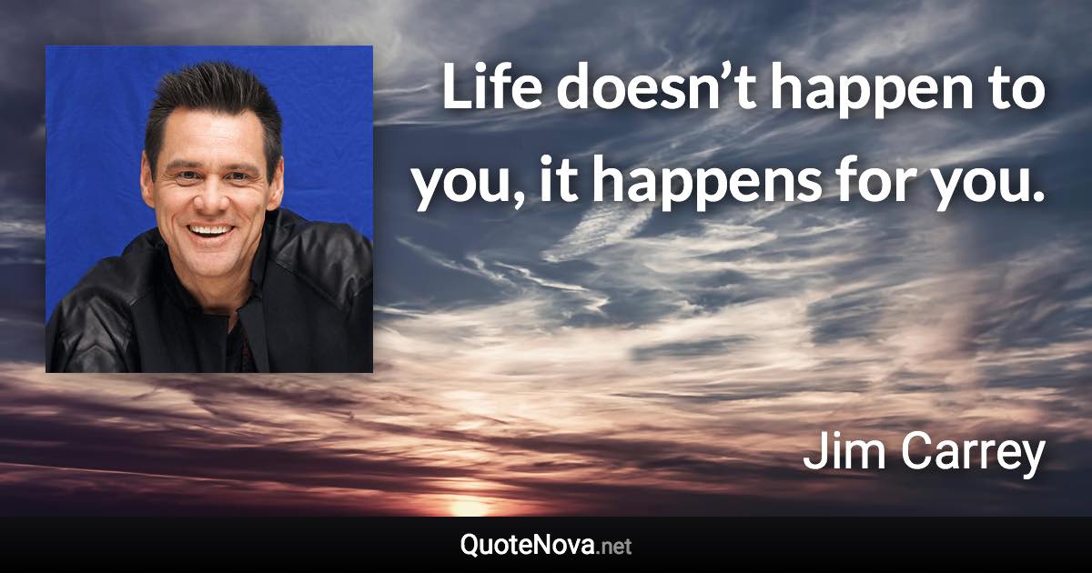 Life doesn’t happen to you, it happens for you. - Jim Carrey quote
