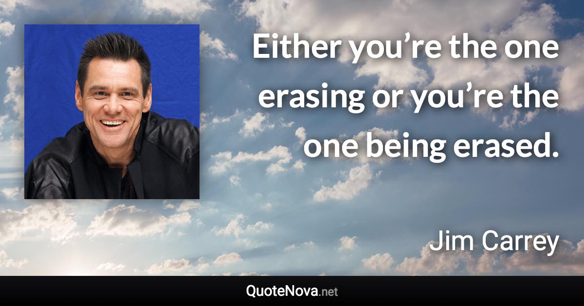 Either you’re the one erasing or you’re the one being erased. - Jim Carrey quote