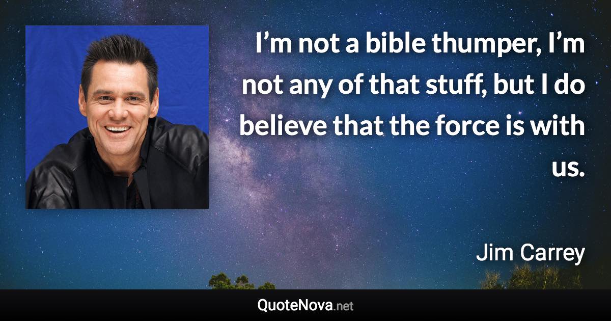 I’m not a bible thumper, I’m not any of that stuff, but I do believe that the force is with us. - Jim Carrey quote