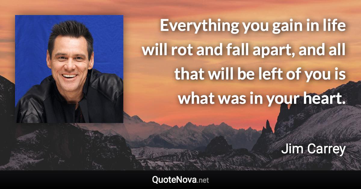 Everything you gain in life will rot and fall apart, and all that will be left of you is what was in your heart. - Jim Carrey quote