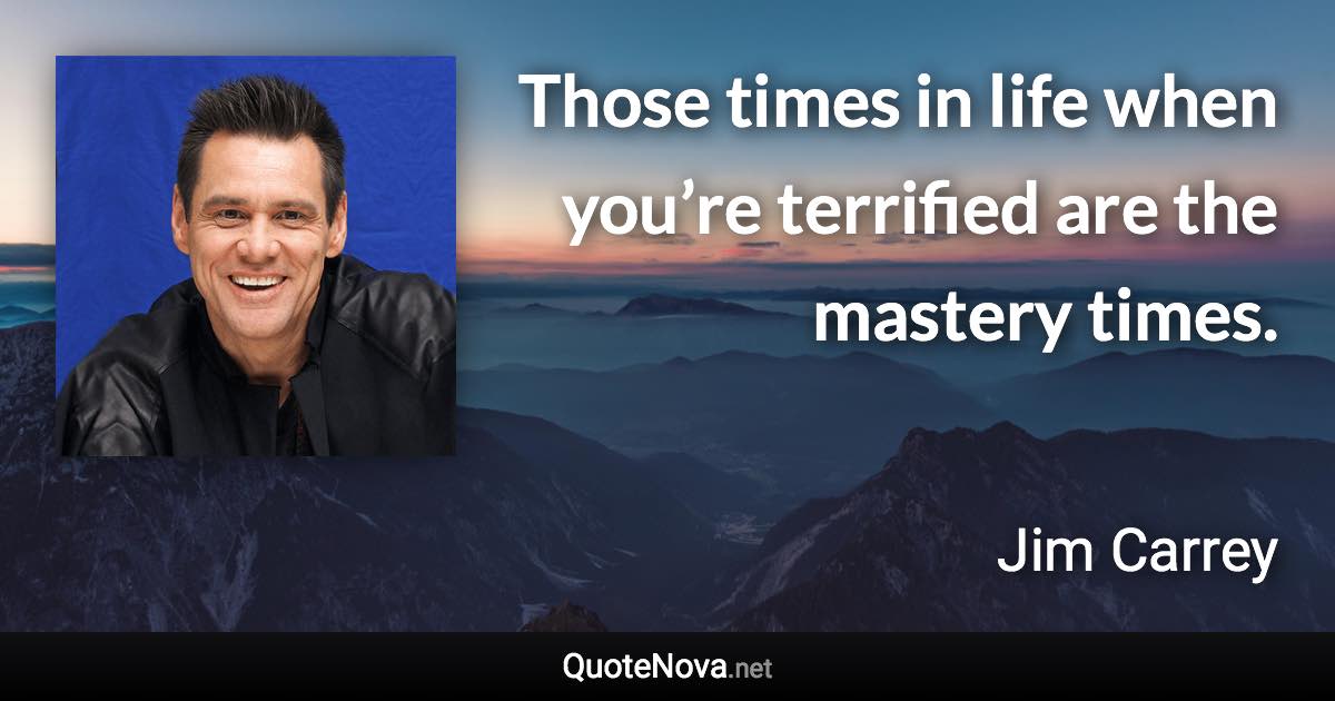 Those times in life when you’re terrified are the mastery times. - Jim Carrey quote