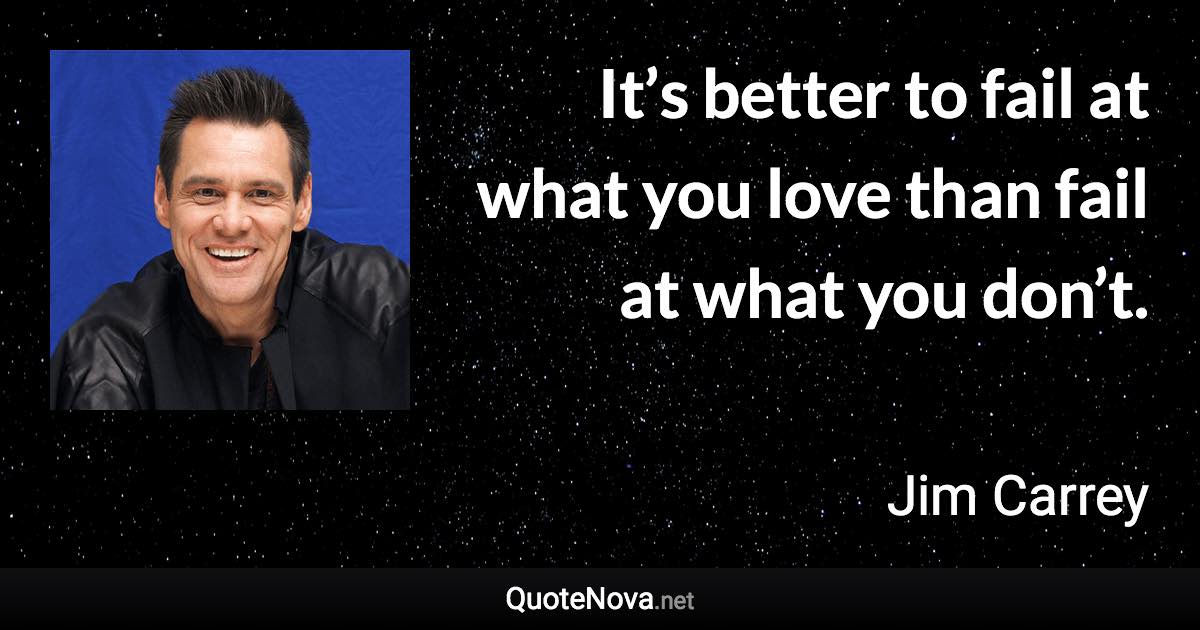 It’s better to fail at what you love than fail at what you don’t. - Jim Carrey quote