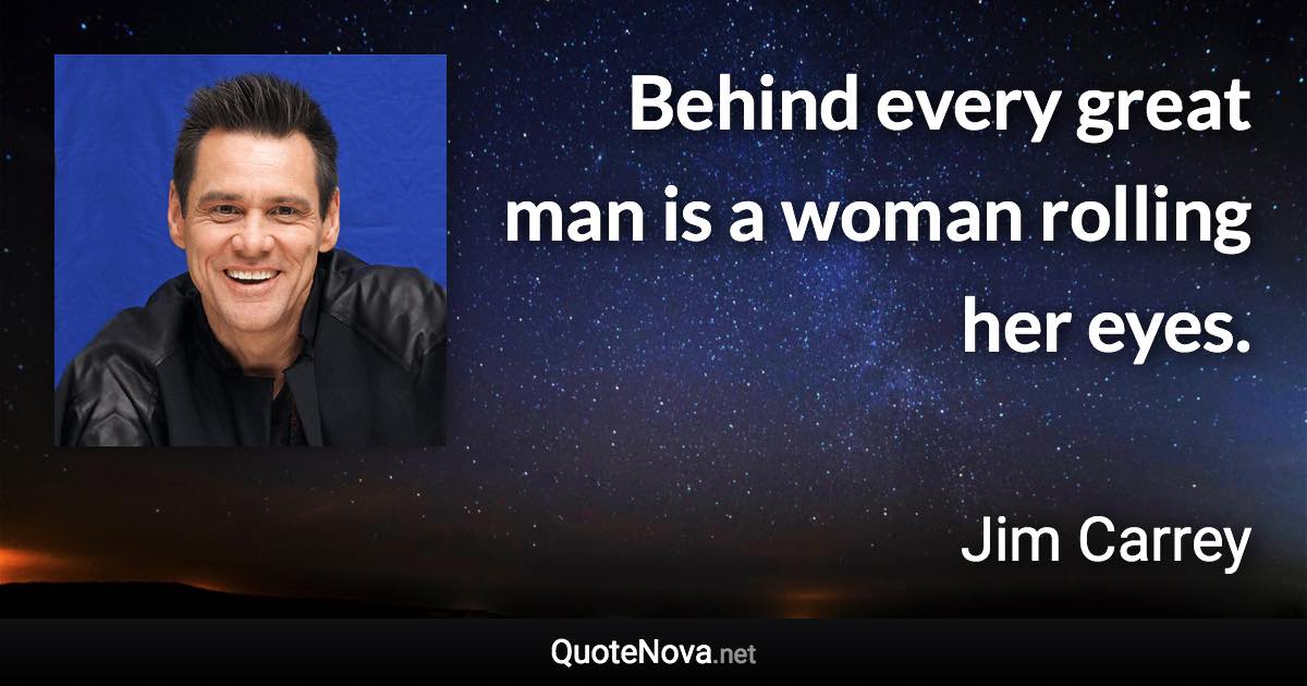 Behind every great man is a woman rolling her eyes. - Jim Carrey quote