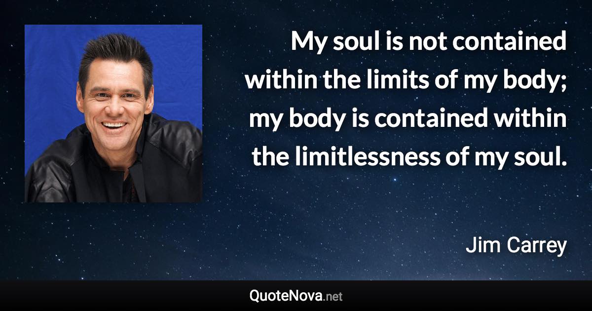 My soul is not contained within the limits of my body; my body is contained within the limitlessness of my soul. - Jim Carrey quote