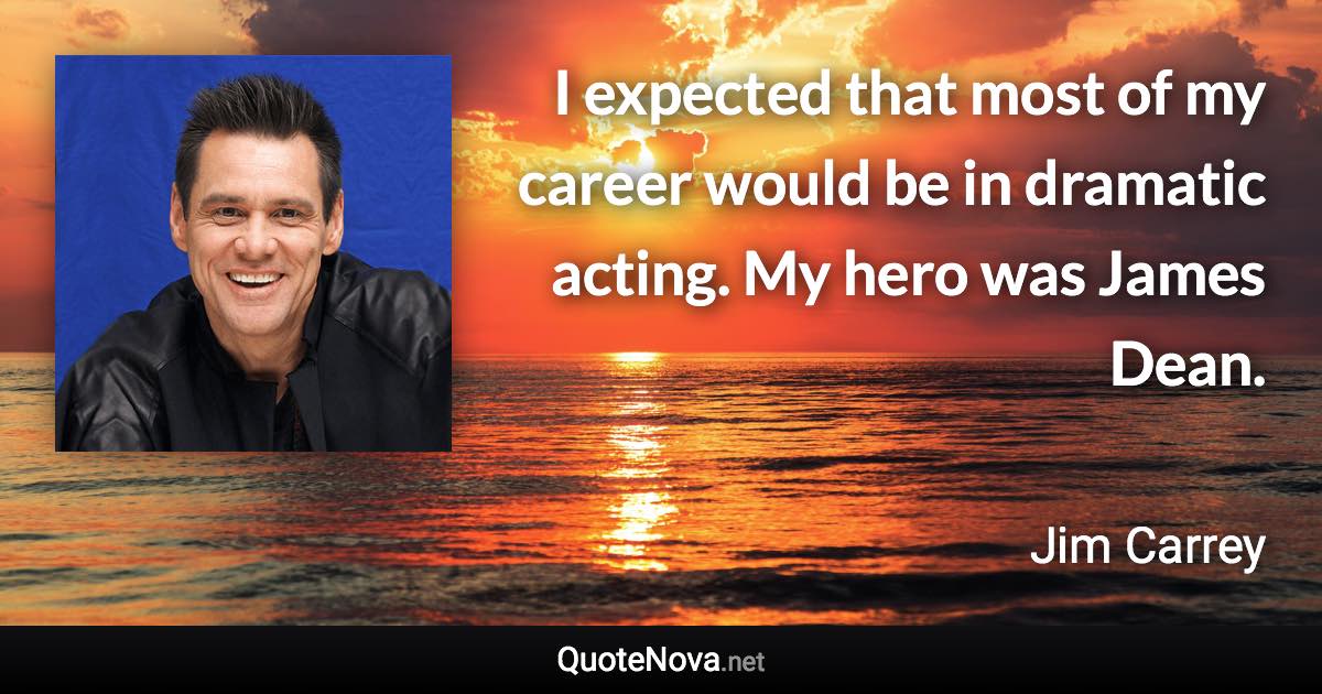 I expected that most of my career would be in dramatic acting. My hero was James Dean. - Jim Carrey quote