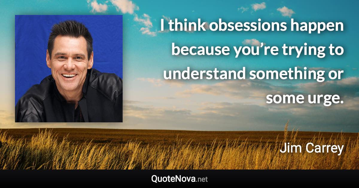 I think obsessions happen because you’re trying to understand something or some urge. - Jim Carrey quote