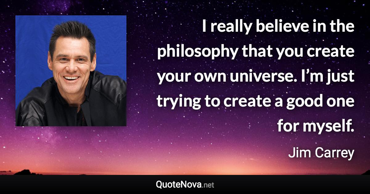 I really believe in the philosophy that you create your own universe. I’m just trying to create a good one for myself. - Jim Carrey quote