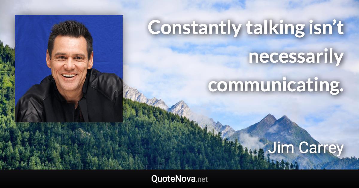Constantly talking isn’t necessarily communicating. - Jim Carrey quote