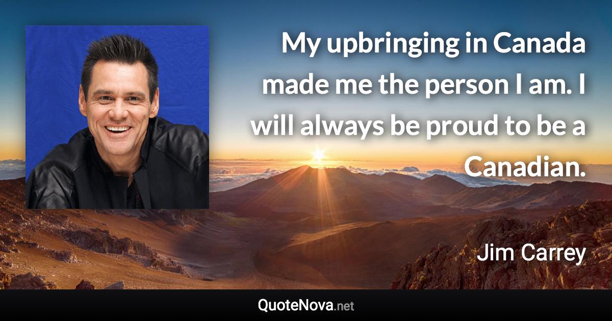 My upbringing in Canada made me the person I am. I will always be proud to be a Canadian. - Jim Carrey quote