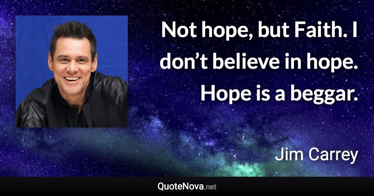 Not hope, but Faith. I don’t believe in hope. Hope is a beggar. - Jim Carrey quote