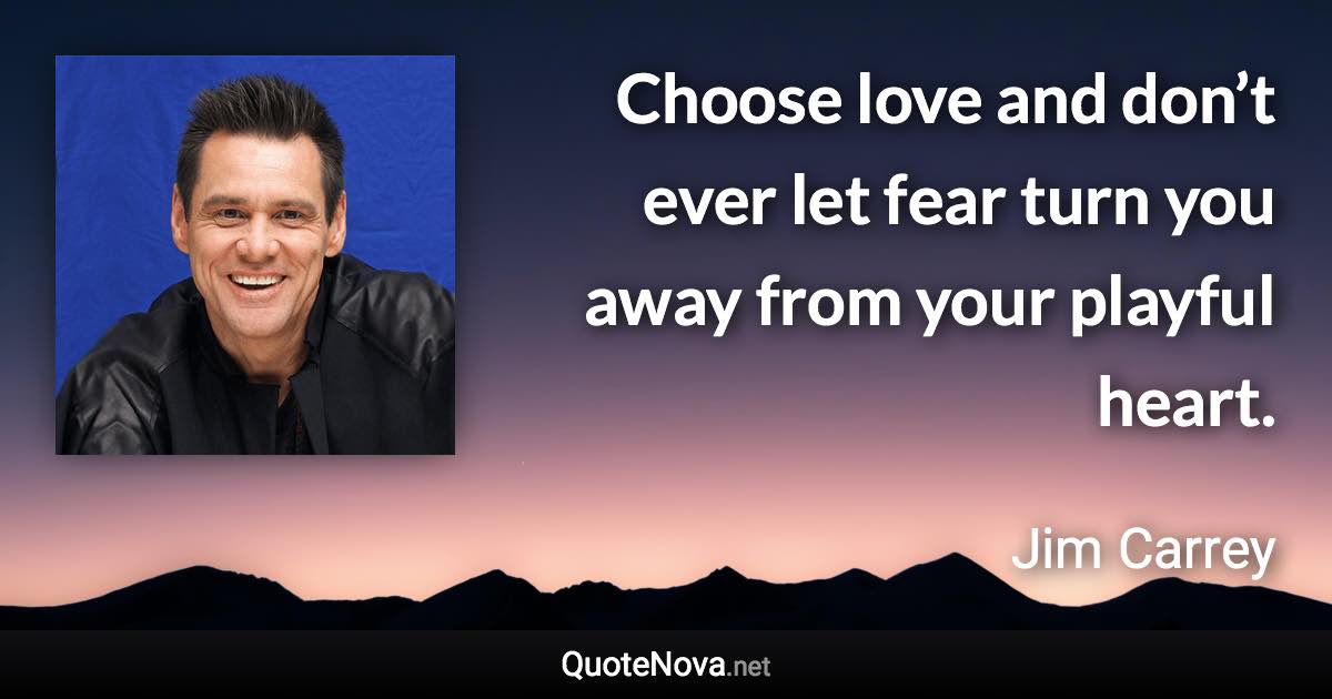 Choose love and don’t ever let fear turn you away from your playful heart. - Jim Carrey quote