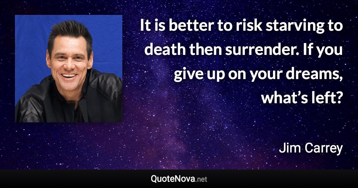 It is better to risk starving to death then surrender. If you give up on your dreams, what’s left? - Jim Carrey quote