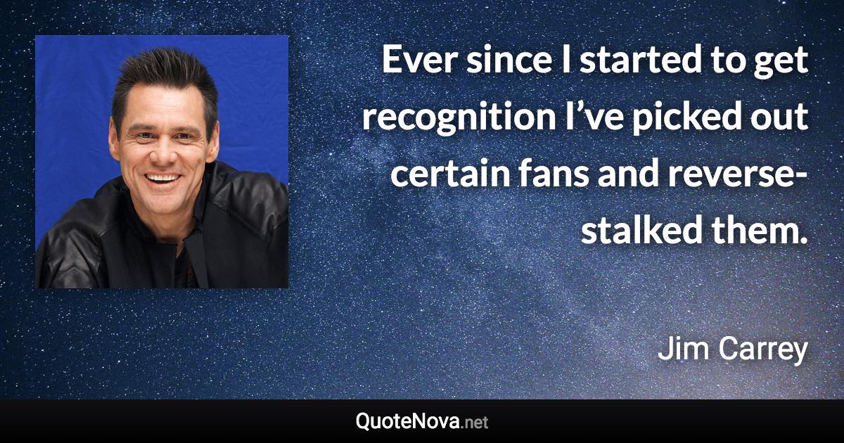 Ever since I started to get recognition I’ve picked out certain fans and reverse-stalked them. - Jim Carrey quote