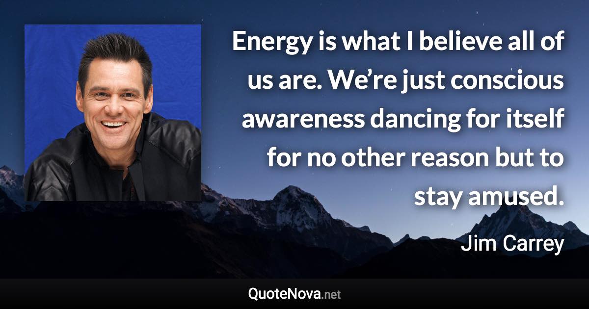 Energy is what I believe all of us are. We’re just conscious awareness dancing for itself for no other reason but to stay amused. - Jim Carrey quote