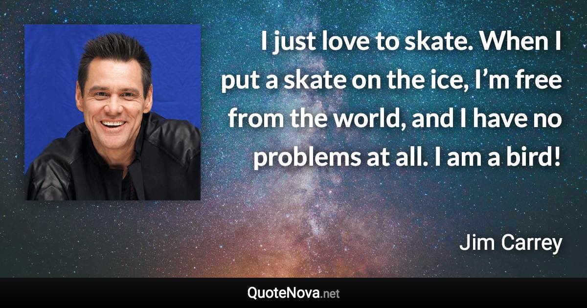 I just love to skate. When I put a skate on the ice, I’m free from the world, and I have no problems at all. I am a bird! - Jim Carrey quote