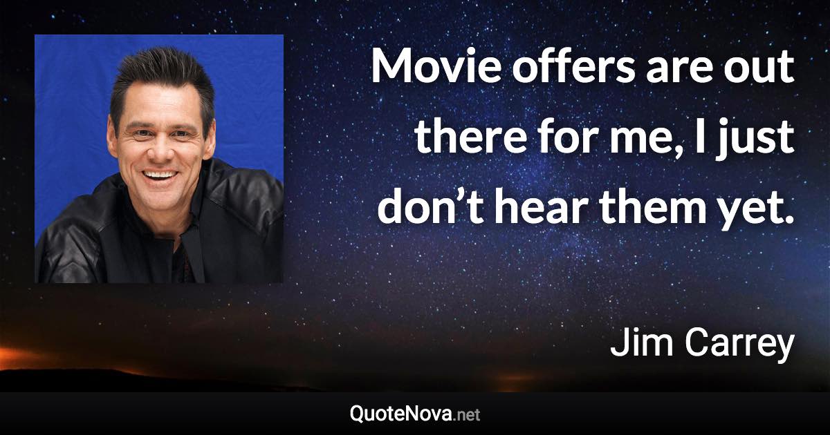 Movie offers are out there for me, I just don’t hear them yet. - Jim Carrey quote