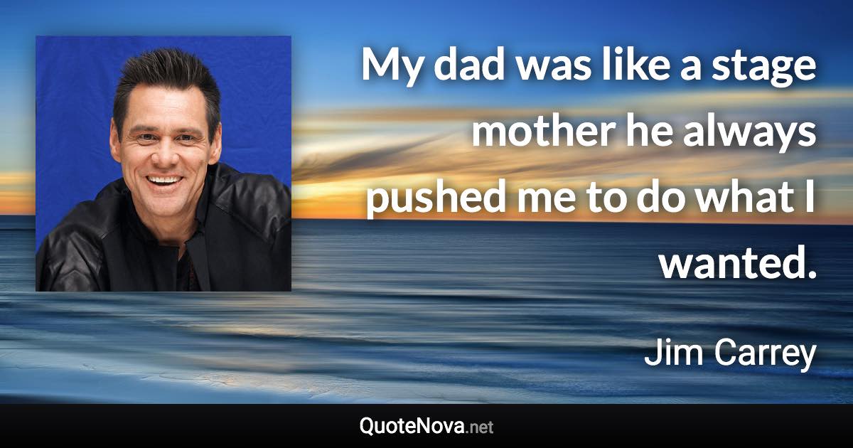 My dad was like a stage mother he always pushed me to do what I wanted. - Jim Carrey quote