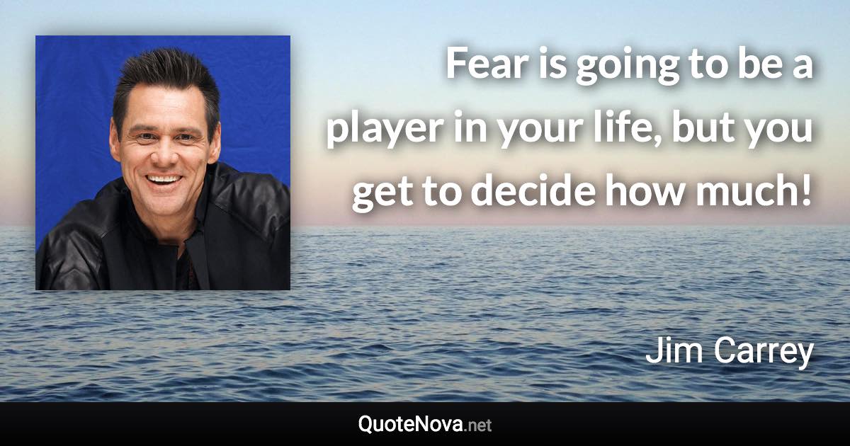 Fear is going to be a player in your life, but you get to decide how much! - Jim Carrey quote