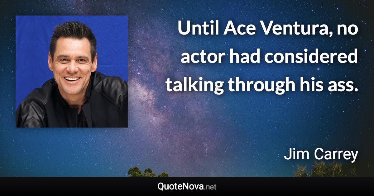 Until Ace Ventura, no actor had considered talking through his ass. - Jim Carrey quote