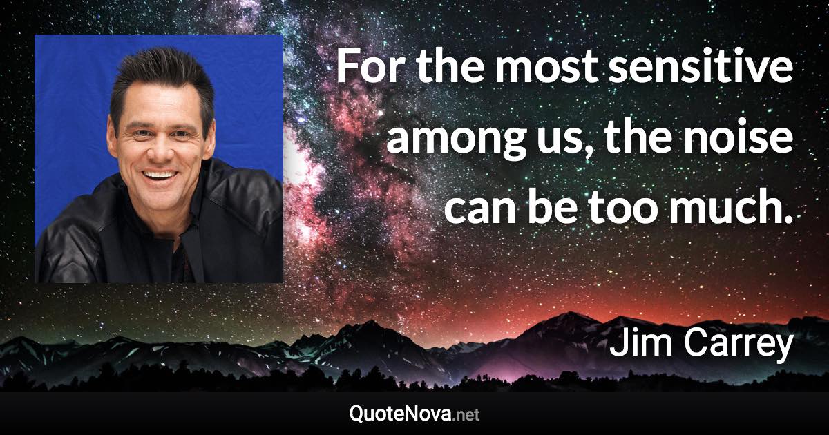 For the most sensitive among us, the noise can be too much. - Jim Carrey quote