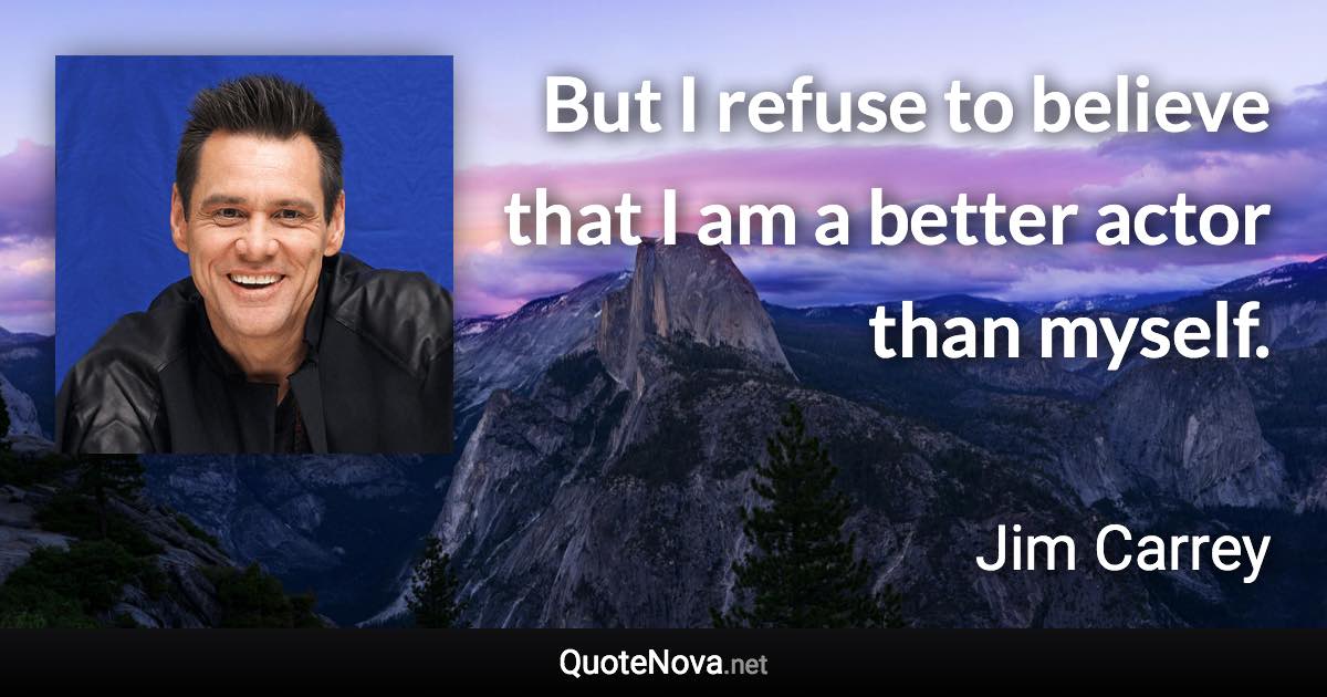 But I refuse to believe that I am a better actor than myself. - Jim Carrey quote