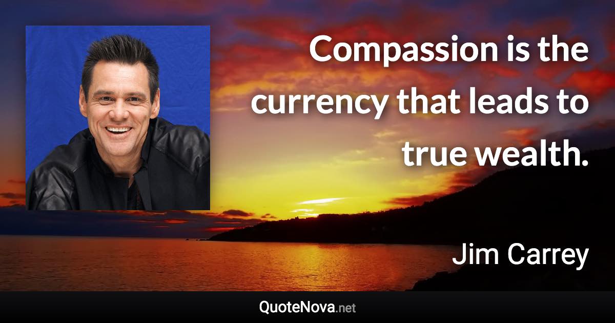 Compassion is the currency that leads to true wealth. - Jim Carrey quote