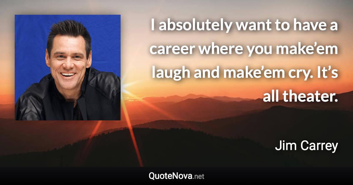 I absolutely want to have a career where you make’em laugh and make’em cry. It’s all theater. - Jim Carrey quote