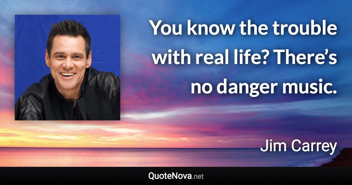 You know the trouble with real life? There’s no danger music. - Jim Carrey quote