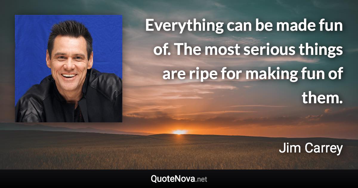 Everything can be made fun of. The most serious things are ripe for making fun of them. - Jim Carrey quote