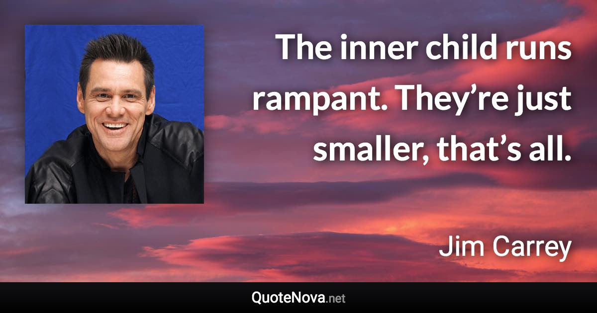 The inner child runs rampant. They’re just smaller, that’s all. - Jim Carrey quote