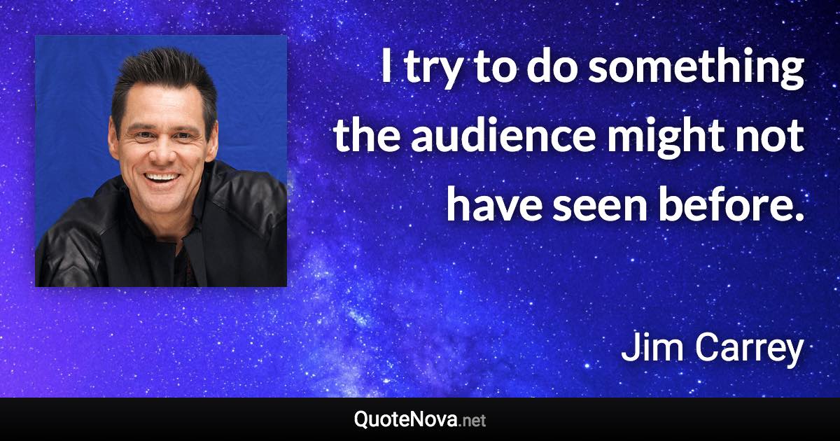 I try to do something the audience might not have seen before. - Jim Carrey quote