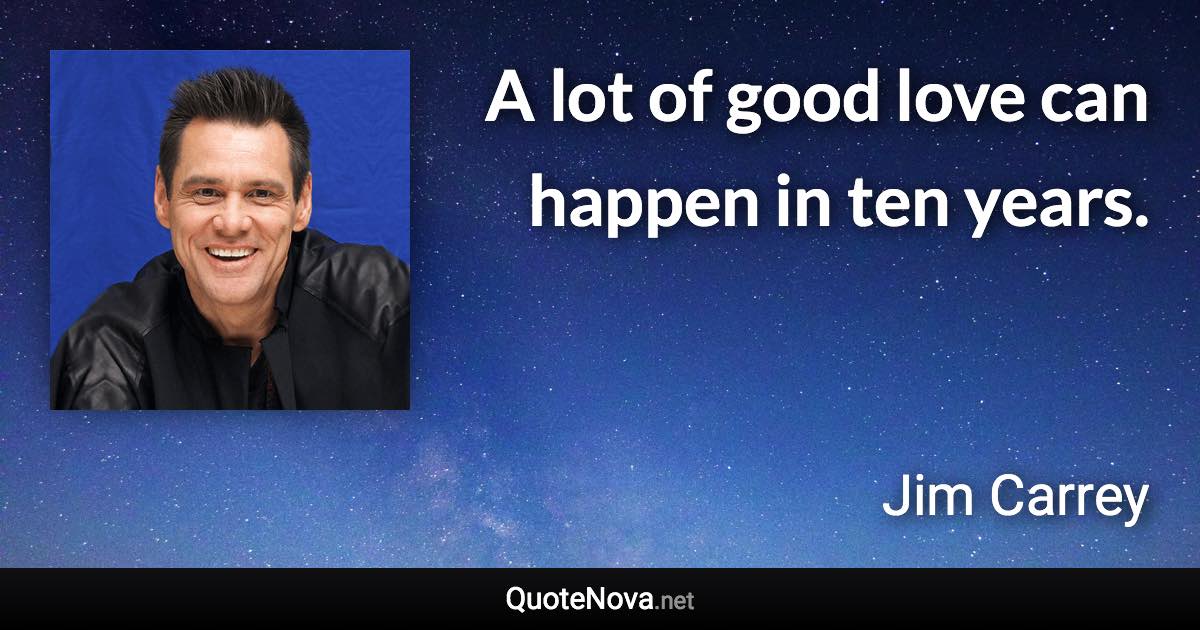 A lot of good love can happen in ten years. - Jim Carrey quote